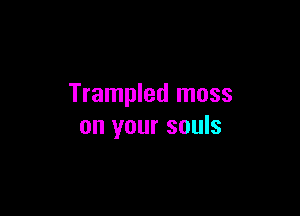 Trampled moss

on your souls