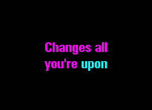 Changes all

you're upon