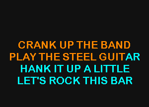 CRANK UP THE BAND
PLAY THE STEEL GUITAR
HANK IT UP A LITTLE
LET'S ROCK THIS BAR