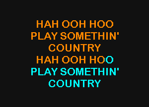 HAH OOH HOO
PLAY SOMETHIN'
COUNTRY

HAH OOH HOO
PLAY SOMETHIN'
COUNTRY