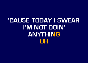 'CAUSE TODAY I SWEAR
I'M NOT DOIM

ANYTHING
UH