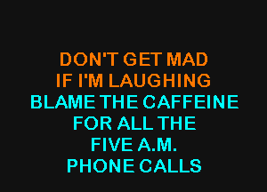 DON'TGET MAD
IF I'M LAUGHING
BLAMETHECAFFEINE
FOR ALL THE
FIVE A.M.
PHONECALLS