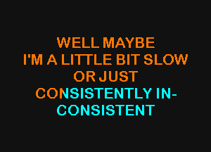 WELL MAYBE
I'M A LITTLE BIT SLOW

OR JUST
CONSISTENTLY IN-
CONSISTENT