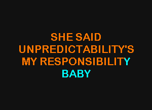 SHE SAID
UNPREDICTABILITY'S

MY RESPONSIBILITY
BABY