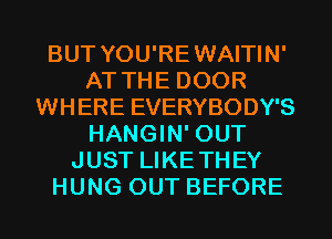 BUT YOU'REWAITIN'
AT THE DOOR
WHERE EVERYBODY'S
HANGIN' OUT
JUST LIKETHEY
HUNG OUT BEFORE