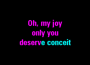 Oh, my joy

only you
deserve conceit