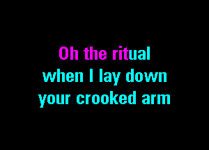Oh the ritual

when I lay down
your crooked arm