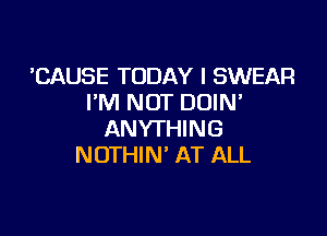 'CAUSE TODAY I SWEAR
I'M NOT DOIM

ANYTHING
NOTHIN' AT ALL