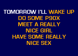 TOMORROW I'LL WAKE UP
DO SOME PQOX
MEET A REALLY

NICE GIRL
HAVE SOME REALLY
NICE SEX