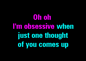 Oh oh
I'm obsessive when

just one thought
of you comes up