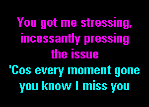 You got me stressing.
incessantly pressing
theissue
'Cos every moment gone
you know I miss you