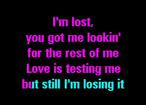 I'm lost,
you got me lookin'

for the rest of me
Love is testing me
but still I'm losing it