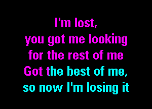 I'm lost,
you got me looking

for the rest of me
Got the best of me,
so now I'm losing it