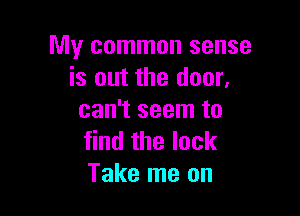 My common sense
is out the door,

can't seem to
find the lock
Take me on