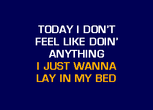 TCIDAYI DON'T
FEEL LIKE DOIN'
ANYTHING

I JUST WANNA
LAY IN MY BED