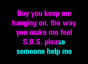 Boy you keep me
hanging on, the way

you make me feel
8.0.8. please
someone help me