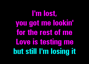 I'm lost,
you got me lookin'

for the rest of me
Love is testing me
but still I'm losing it