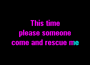 This time

please someone
came and rescue me