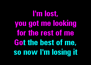 I'm lost,
you got me looking

for the rest of me
Got the best of me,
so now I'm losing it