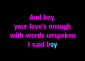 And boy,
your love's enough

with words unspoken
I said boy