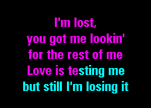 I'm lost,
you got me lookin'

for the rest of me
Love is testing me
but still I'm losing it