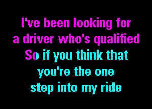 I've been looking for
a driver who's qualified
So if you think that
you're the one
step into my ride