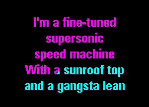 I'm a fine-tuned
supersonic

speed machine
With a sunroof top
and a gangsta lean