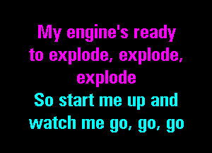 My engine's ready
to explode, explode,

explode
So start me up and
watch me go, go, go