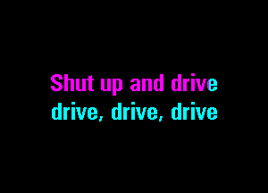 Shut up and drive

drive, drive, drive