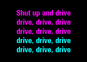 Shut up and drive
drive, drive, drive

drive, drive, drive
drive, drive. drive
drive, drive, drive