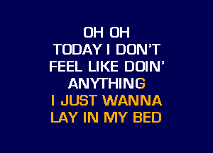 OH OH
TODAYI DON'T
FEEL LIKE DOIN'

ANYTHING
I JUST WANNA
LAY IN MY BED
