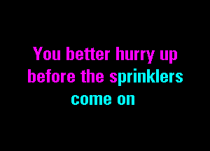 You better hurry up

before the sprinklers
come on