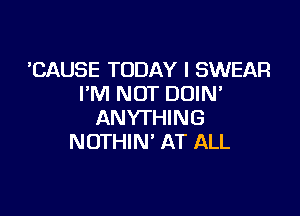 'CAUSE TODAY I SWEAR
I'M NOT DOIM

ANYTHING
NOTHIN' AT ALL