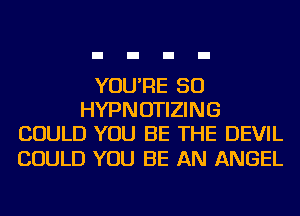 YOU'RE SO
HYPNOTIZING
COULD YOU BE THE DEVIL

COULD YOU BE AN ANGEL
