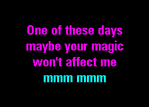 One of these days
maybe your magic

won't affect me
mmm mmm
