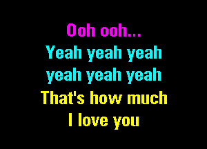 Ooh ooh...
Yeah yeah yeah

yeah yeah yeah

That's how much
I love you