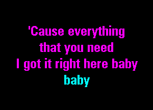 'Cause everything
that you need

I got it right here baby
baby