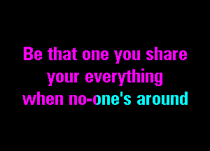Be that one you share

your everything
when no-one's around