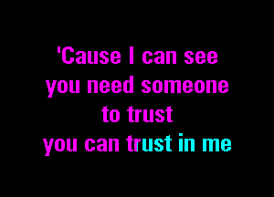 'Cause I can see
you need someone

to trust
you can trust in me