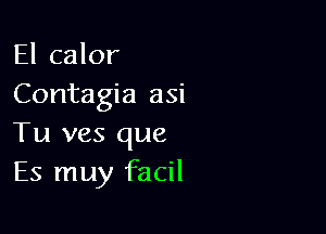 El calor
Contagia asi

Tu ves que
Es muy facil