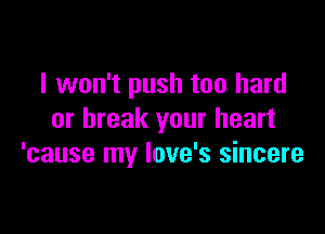 I won't push too hard

or break your heart
'cause my love's sincere