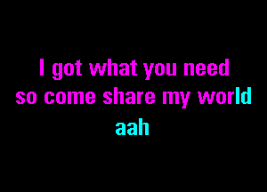 I got what you need

so come share my world
aah