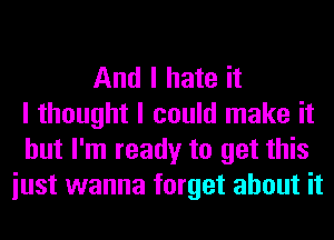 And I hate it
I thought I could make it
but I'm ready to get this
iust wanna forget about it