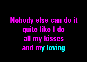 Nobody else can do it
quite like I do

all my kisses
and my loving