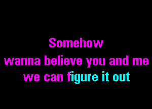 Somehow

wanna believe you and me
we can figure it out