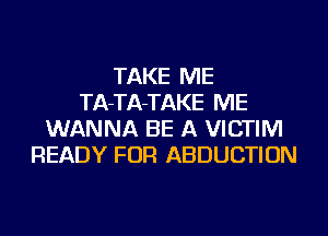 TAKE ME
TA-TA-TAKE ME
WANNA BE A VICTIM
READY FOR ABDUCTION