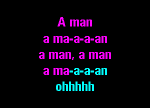 A man
a ma-a-a-an

a man. a man
a ma-a-a-an
ohhhhh