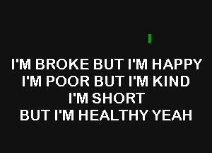 I'M BROKE BUT I'M HAPPY
I'M POOR BUT I'M KIND
I'M SHORT
BUT I'M HEALTHY YEAH