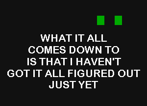 WHAT IT ALL
COMES DOWN TO
IS THATI HAVEN'T

GOT IT ALL FIGURED OUT
JUST YET