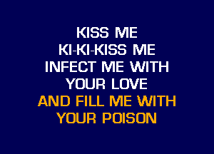 KISS ME
Kl-Kl-KISS ME
INFECT ME WITH

YOUR LOVE
AND FILL ME WITH
YOUR POISON